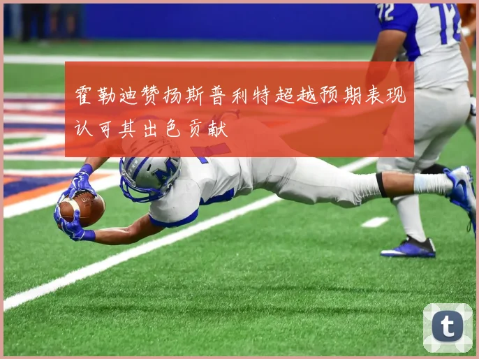 霍勒迪赞扬斯普利特超越预期表现认可其出色贡献
