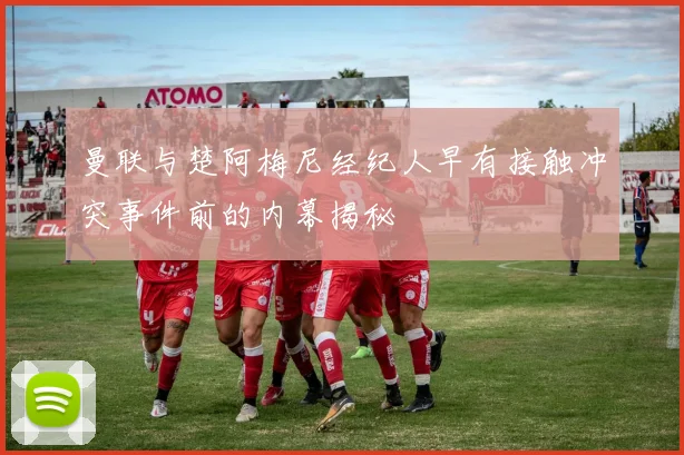 曼联与楚阿梅尼经纪人早有接触冲突事件前的内幕揭秘
