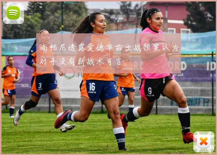 尚帕尼透露爱德华兹出战预案认为对手没有新战术可言