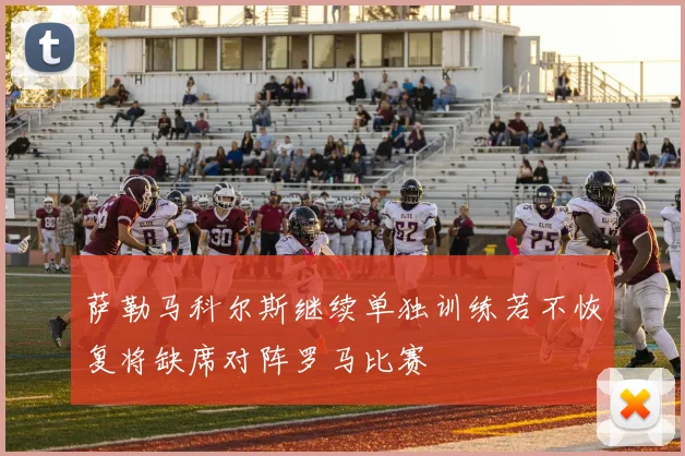 萨勒马科尔斯继续单独训练若不恢复将缺席对阵罗马比赛