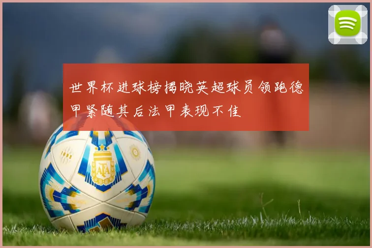 世界杯进球榜揭晓英超球员领跑德甲紧随其后法甲表现不佳