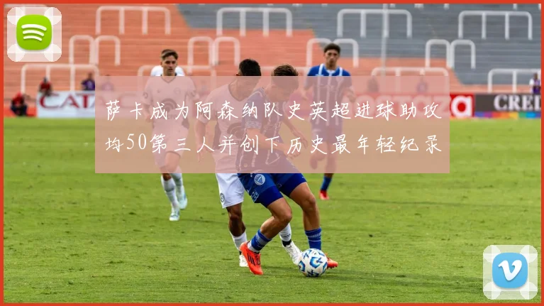 萨卡成为阿森纳队史英超进球助攻均50第三人并创下历史最年轻纪录