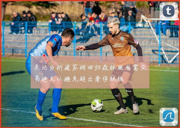美记分析道苏姆回归森林狼或需交易迪文以避免超出奢侈税线