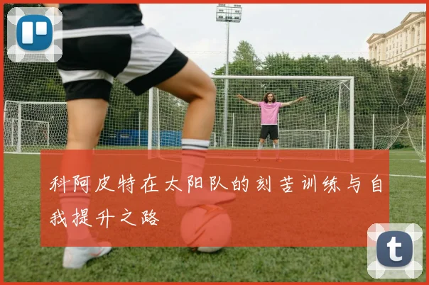 科阿皮特在太阳队的刻苦训练与自我提升之路