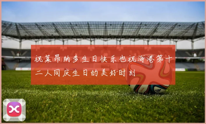 祝莱昂纳多生日快乐也祝海港第十二人同庆生日的美好时刻