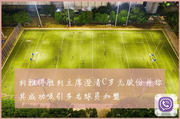 利雅得胜利主席澄清C罗无股份并称其成功吸引多名球员加盟
