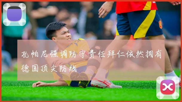 孔帕尼强调防守责任拜仁依然拥有德国顶尖防线
