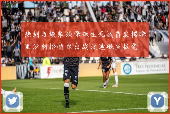 热刺与埃弗顿保级生死战首发揭晓里沙利松特尔出战麦迪逊坐板凳