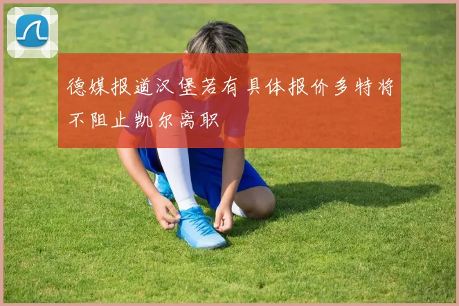 德媒报道汉堡若有具体报价多特将不阻止凯尔离职