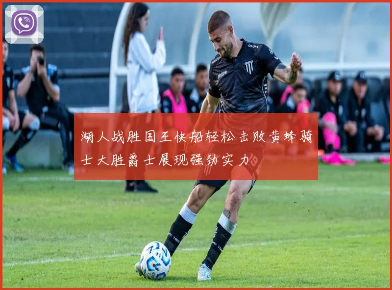 湖人战胜国王快船轻松击败黄蜂骑士大胜爵士展现强劲实力
