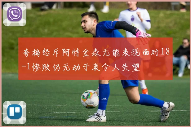 夸梅怒斥阿特金森无能表现面对18-1惨败仍无动于衷令人失望