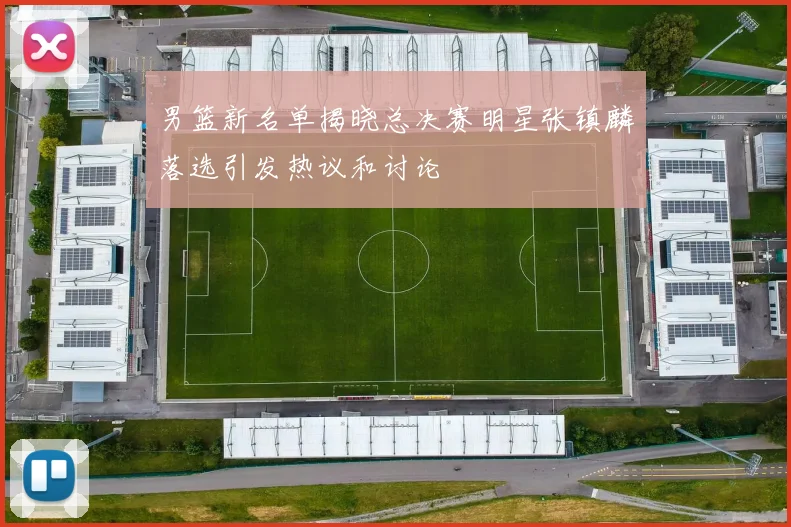 男篮新名单揭晓总决赛明星张镇麟落选引发热议和讨论