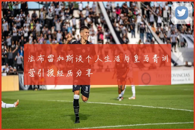 法布雷加斯谈个人生活与皇马青训营引援经历分享