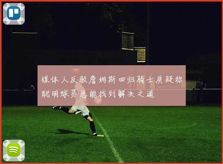 媒体人反驳詹姆斯回归骑士质疑称聪明球员总能找到解决之道