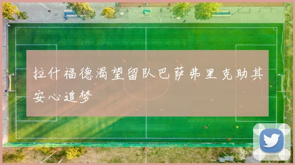 拉什福德渴望留队巴萨弗里克助其安心追梦