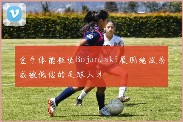 金牛体能教练BojanJaki展现绝技或成被低估的足球人才