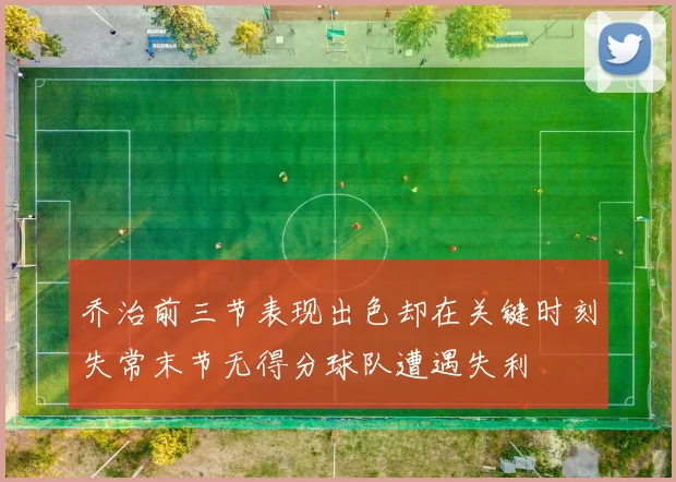 乔治前三节表现出色却在关键时刻失常末节无得分球队遭遇失利