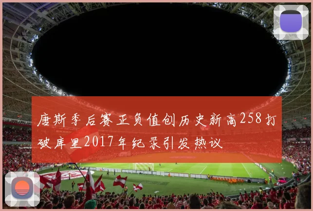 唐斯季后赛正负值创历史新高258打破库里2017年纪录引发热议