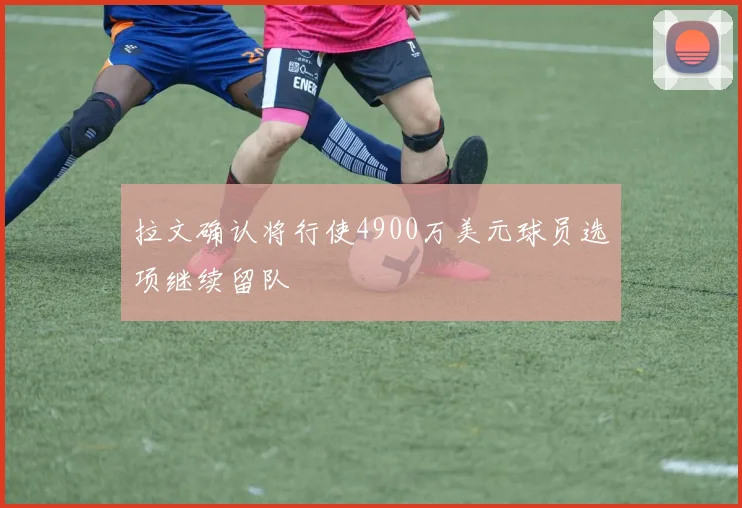 拉文确认将行使4900万美元球员选项继续留队