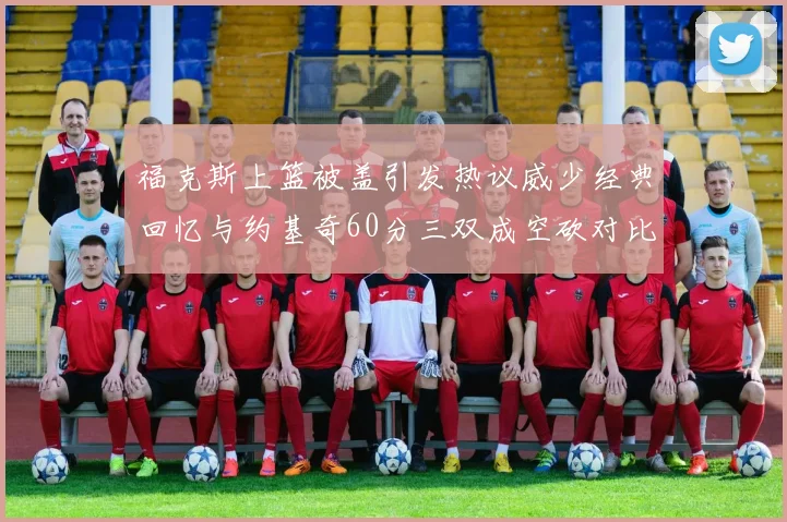 福克斯上篮被盖引发热议威少经典回忆与约基奇60分三双成空砍对比