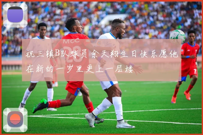 祝三镇B队球员余天翔生日快乐愿他在新的一岁里更上一层楼