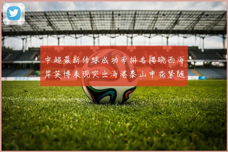 中超最新传球成功率排名揭晓西海岸英博表现突出海港泰山申花紧随其后