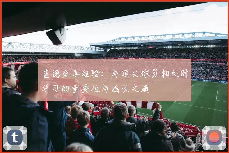 基德分享经验：与顶尖球员相处时学习的重要性与成长之道
