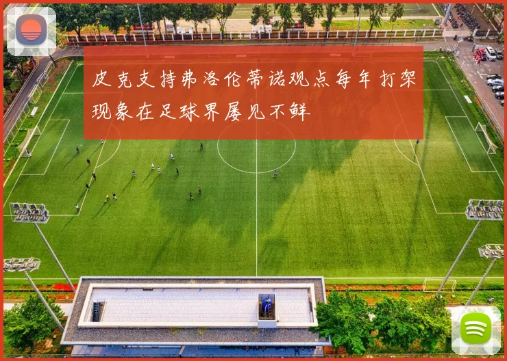 皮克支持弗洛伦蒂诺观点每年打架现象在足球界屡见不鲜