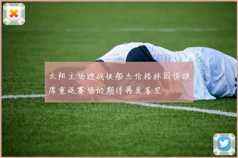太阳主场迎战快船杰伦格林因伤缺席重返赛场的期待再度落空