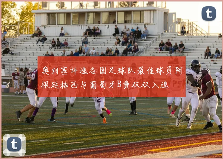 奥利塞评选各国足球队最佳球员阿根廷梅西与葡萄牙B费双双入选